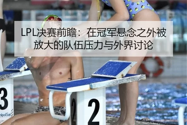 LPL决赛前瞻：在冠军悬念之外被放大的队伍压力与外界讨论 | leyu