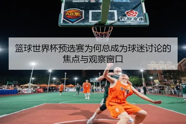 篮球世界杯预选赛为何总成为球迷讨论的焦点与观察窗口（leyu）