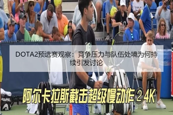 DOTA2预选赛观察：竞争压力与队伍处境为何持续引发讨论 - leyu